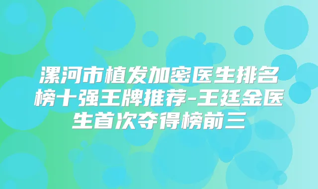 漯河市植发加密医生排名榜十强王牌推荐-王廷金医生夺得榜前三