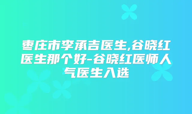 枣庄市李承吉医生,谷晓红医生那个好-谷晓红医师人气医生入选