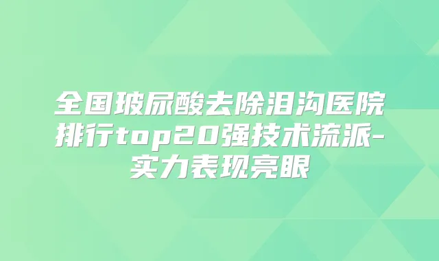 全国玻尿酸去除泪沟医院排行top20强技术流派-实力表现亮眼