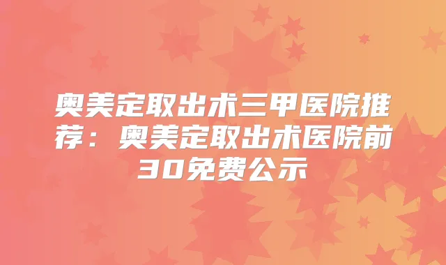 奥美定取出术三甲医院推荐:奥美定取出术医院前30免费公示