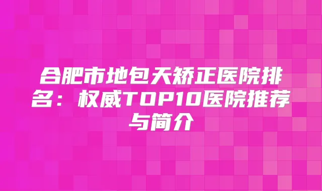 合肥市地包天矫正医院排名:TOP10医院推荐与简介