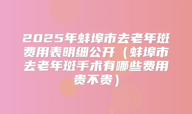 2025年蚌埠市去老年斑费用表明细公开(蚌埠市去老年斑手术有哪些费用贵不贵)