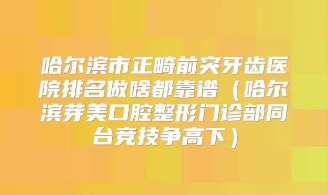 哈尔滨市正畸前突牙齿医院排名做啥都靠谱(哈尔滨芽美口腔整形门诊部同台竞技争高下)