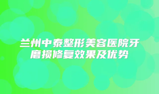 兰州中泰整形美容医院牙磨损修复效果及优势