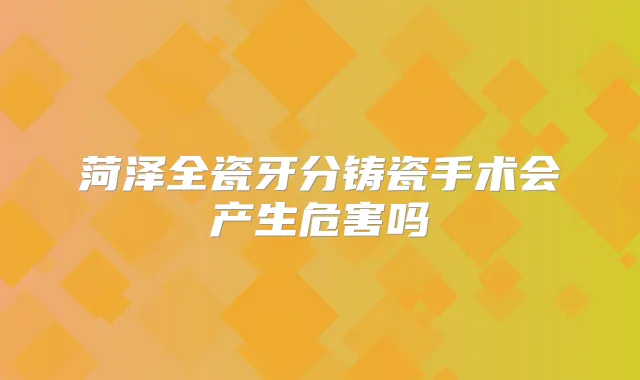 菏泽全瓷牙分铸瓷手术会产生危害吗