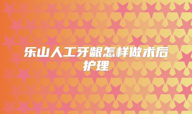 乐山人工牙龈怎样做术后护理