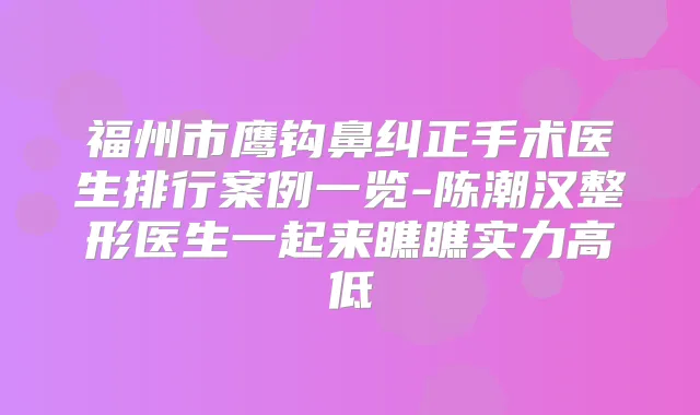 福州市鹰钩鼻纠正手术医生排行案例一览-陈潮汉整形医生一起来瞧瞧实力高低
