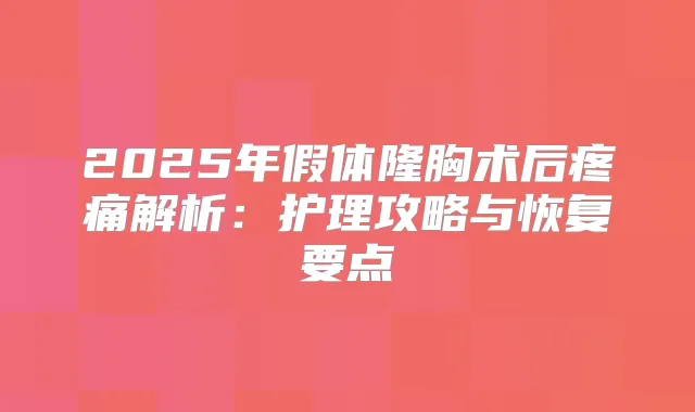 2025年假体隆胸术后疼痛解析:护理攻略与恢复要点
