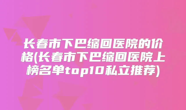 长春市下巴缩回医院的价格(长春市下巴缩回医院上榜名单top10私立推荐)