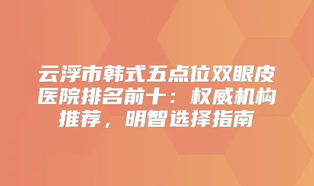 云浮市韩式五点位双眼皮医院排名前十:机构推荐,明智选择指南