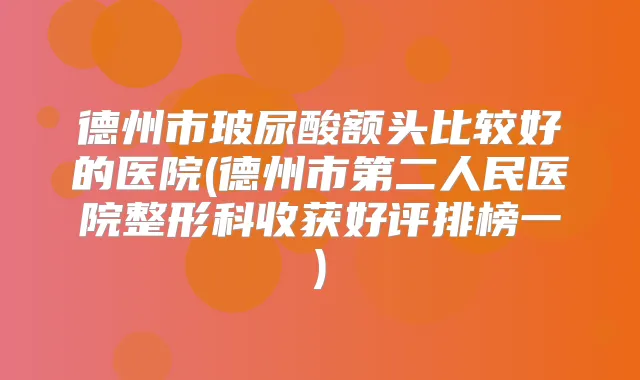 德州市玻尿酸额头比较好的医院(德州市第二人民医院整形科收获好评排榜一)
