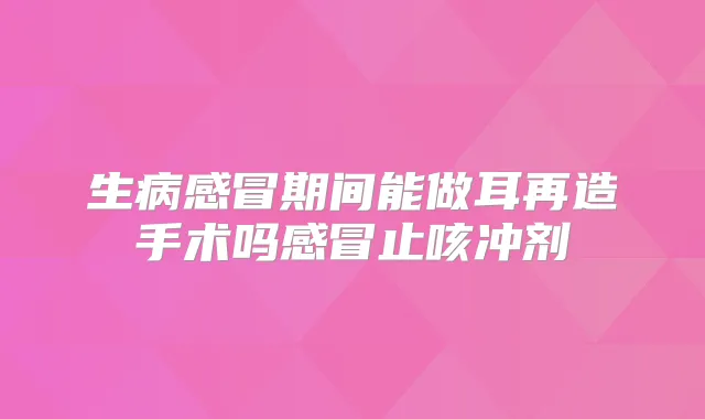 生病感冒期间能做耳再造手术吗感冒止咳冲剂