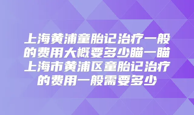 上海黄浦童胎记一般的费用大概要多少瞄一瞄上海市黄浦区童胎记的费用一般需要多少