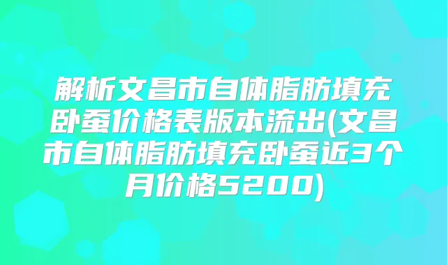 解析文昌市自体脂肪填充卧蚕价格表版本流出(文昌市自体脂肪填充卧蚕近3个月价格5200)