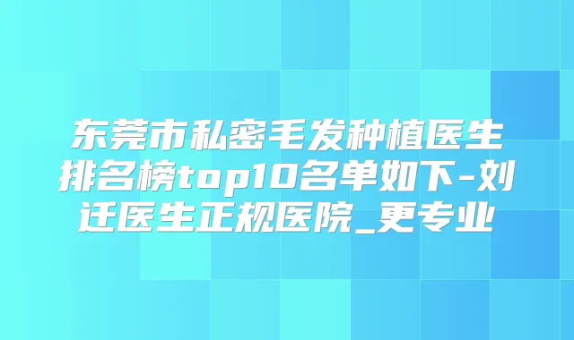 东莞市私密毛发种植医生排名榜top10名单如下-刘迁医生正规医院_更专业