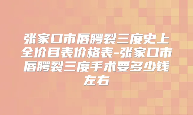 张家口市唇腭裂三度史上全价目表价格表-张家口市唇腭裂三度手术要多少钱左右