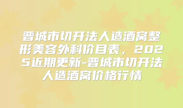 晋城市切开法人造酒窝整形美容外科价目表，2025近期更新-晋城市切开法人造酒窝价格行情