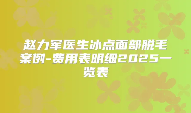 赵力军医生冰点面部脱毛案例-费用表明细2025一览表