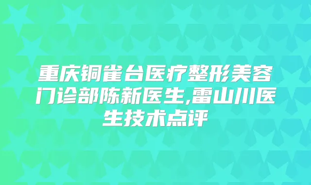 重庆铜雀台医疗整形美容门诊部陈新医生,雷山川医生技术点评