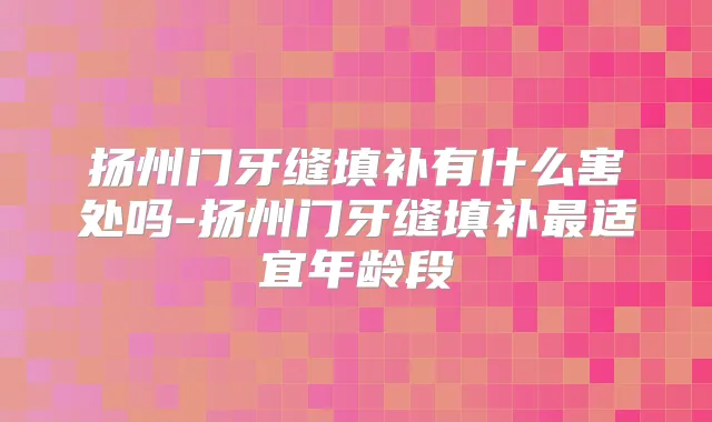 扬州门牙缝填补有什么害处吗-扬州门牙缝填补适宜年龄段