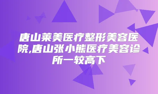 唐山莱美医疗整形美容医院,唐山张小熊医疗美容诊所一较高下