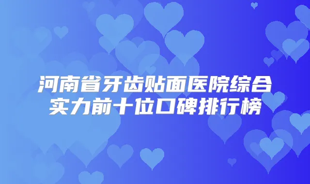 河南省牙齿贴面医院综合实力前十位口碑排行榜