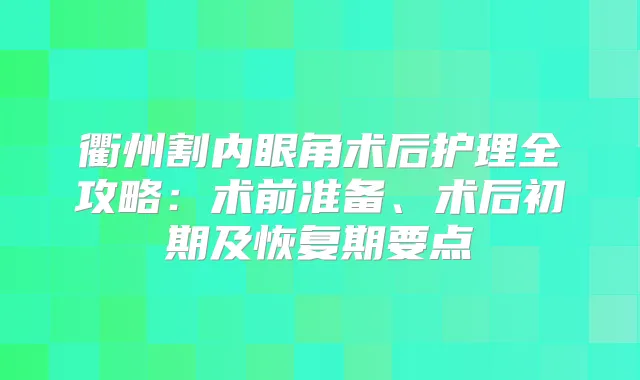 衢州割内眼角术后护理全攻略:术前准备、术后初期及恢复期要点