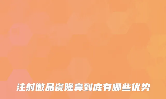 注射微晶瓷隆鼻到底有哪些优势