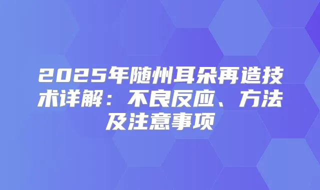 2025年随州耳朵再造技术详解：不良反应、方法及注意事项