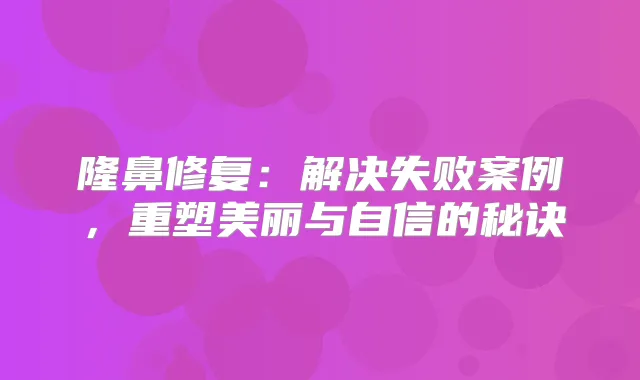 隆鼻修复：解决失败案例，重塑美丽与自信的秘诀