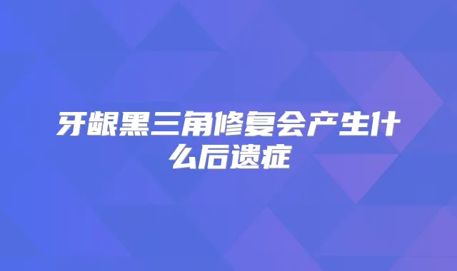 牙龈黑三角修复会产生什么后遗症