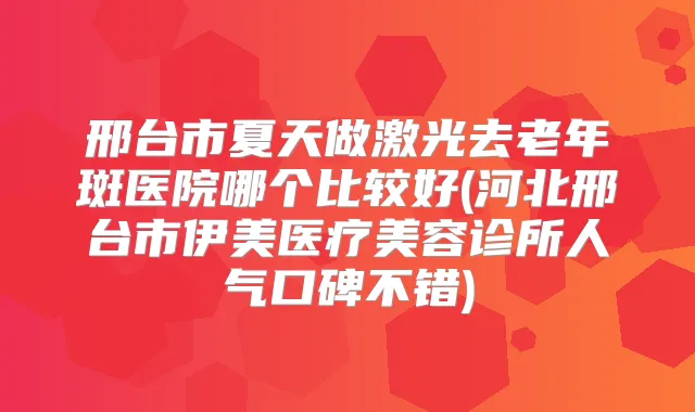 邢台市夏天做激光去老年斑医院哪个比较好(河北邢台市伊美医疗美容诊所人气口碑不错)