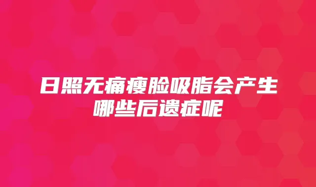 日照瘦脸吸脂会产生哪些后遗症呢