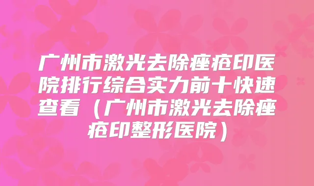 广州市激光去除痤疮印医院排行综合实力前十快速查看（广州市激光去除痤疮印整形医院）