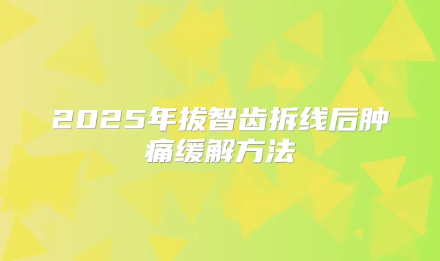 2025年拔智齿拆线后肿痛缓解方法