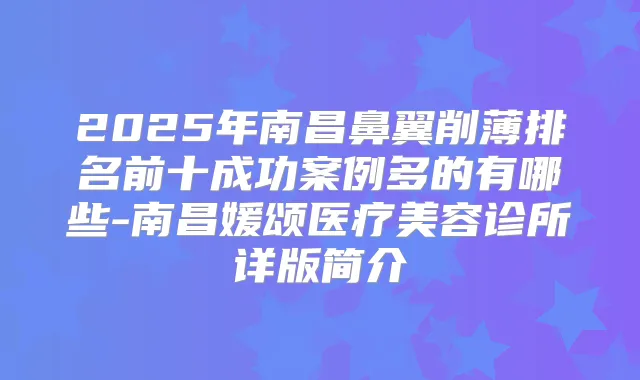 2025年南昌鼻翼削薄排名前十成功案例多的有哪些-南昌媛颂医疗美容诊所详版简介