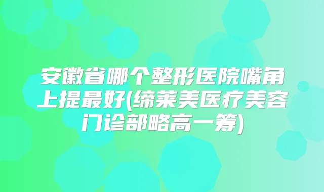安徽省哪个整形医院嘴角上提好(缔莱美医疗美容门诊部略高一筹)