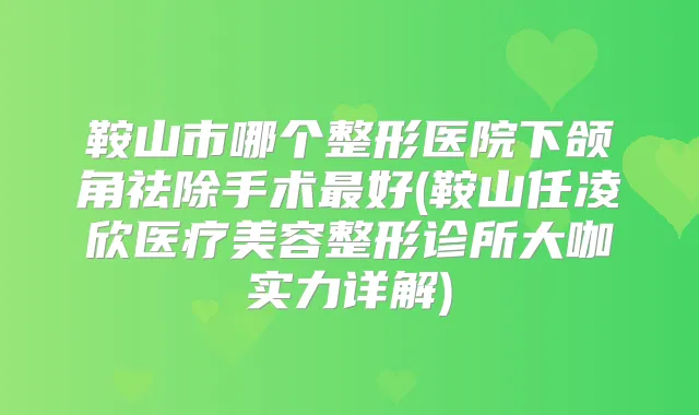 鞍山市哪个整形医院下颌角祛除手术好(鞍山任凌欣医疗美容整形诊所大咖实力详解)