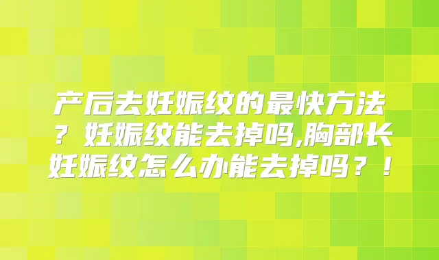 产后去妊娠纹的快方法？妊娠纹能去掉吗,胸部长妊娠纹怎么办能去掉吗？!