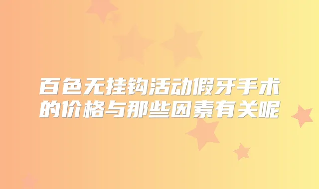 百色无挂钩活动假牙手术的价格与那些因素有关呢
