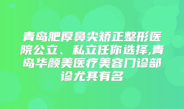 青岛肥厚鼻尖矫正整形医院公立、私立任你选择,青岛华颜美医疗美容门诊部诊尤其有名