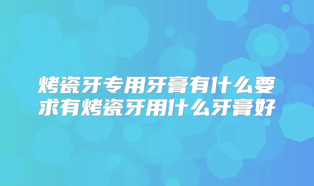 烤瓷牙专用牙膏有什么要求有烤瓷牙用什么牙膏好