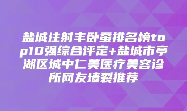 盐城注射丰卧蚕排名榜top10强综合评定+盐城市亭湖区城中仁美医疗美容诊所网友墙裂推荐