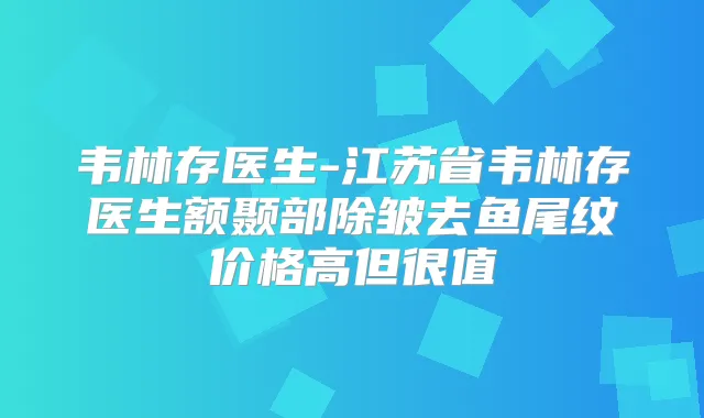 韦林存医生-江苏省韦林存医生额颞部除皱去鱼尾纹价格高但很值
