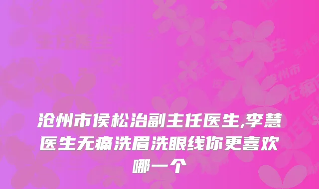 沧州市侯松治副主任医生,李慧医生洗眉洗眼线你更喜欢哪一个