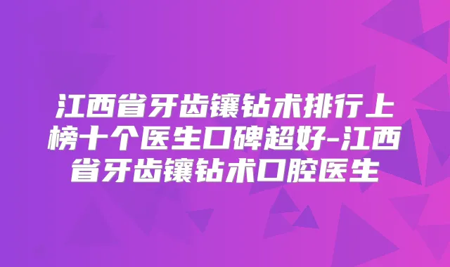 江西省牙齿镶钻术排行上榜十个医生口碑超好-江西省牙齿镶钻术口腔医生