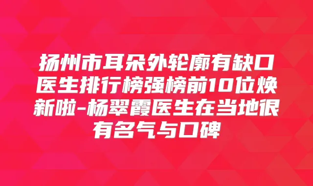 扬州市耳朵外轮廓有缺口医生排行榜强榜前10位焕新啦-杨翠霞医生在当地很有名气与口碑