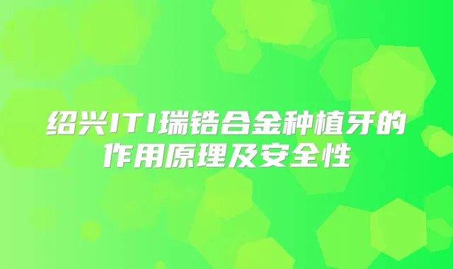 绍兴ITI瑞锆合金种植牙的作用原理及安全性