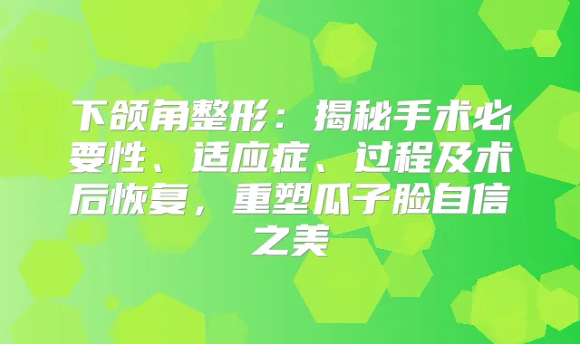 下颌角整形：揭秘手术必要性、适应症、过程及术后恢复，重塑瓜子脸自信之美