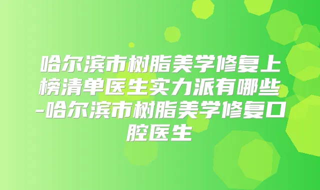 哈尔滨市树脂美学修复上榜清单医生实力派有哪些-哈尔滨市树脂美学修复口腔医生